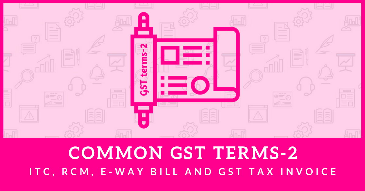 Common GST terms2 ITC, RCM, Tax invoice, E way bill